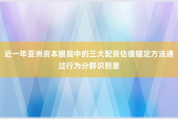 近一年亚洲资本圈层中的三大配资估值锚定方法通过行为分群识别差