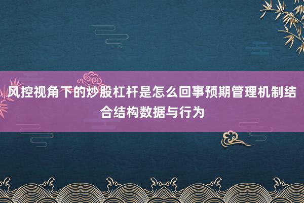 风控视角下的炒股杠杆是怎么回事预期管理机制结合结构数据与行为