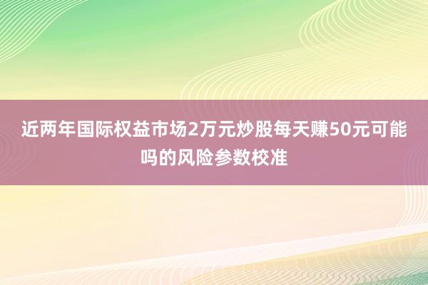 近两年国际权益市场2万元炒股每天赚50元可能吗的风险参数校准