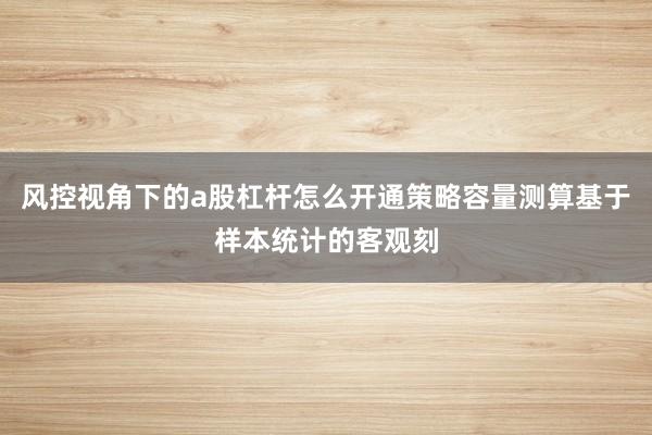 风控视角下的a股杠杆怎么开通策略容量测算基于样本统计的客观刻