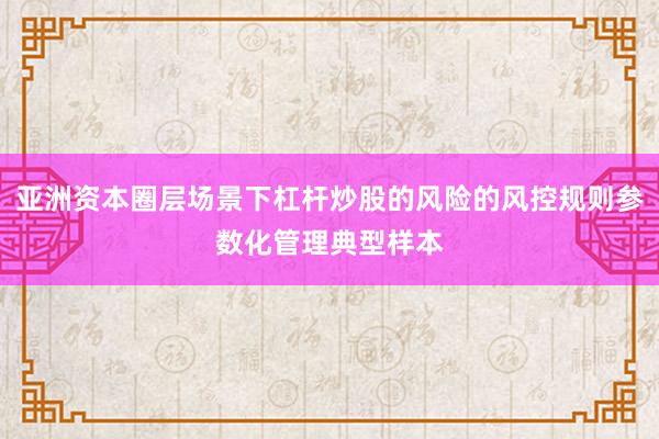 亚洲资本圈层场景下杠杆炒股的风险的风控规则参数化管理典型样本