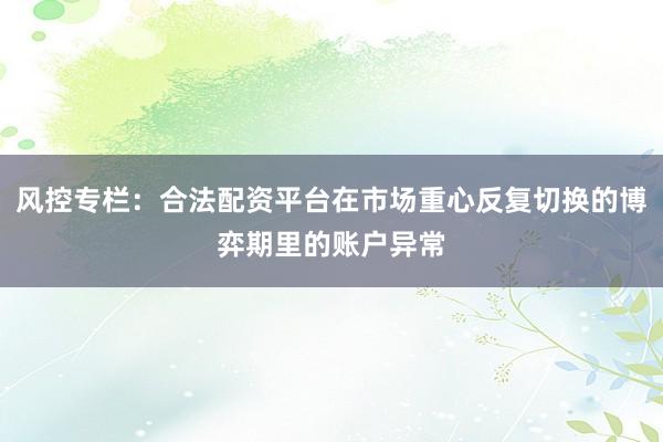 风控专栏：合法配资平台在市场重心反复切换的博弈期里的账户异常