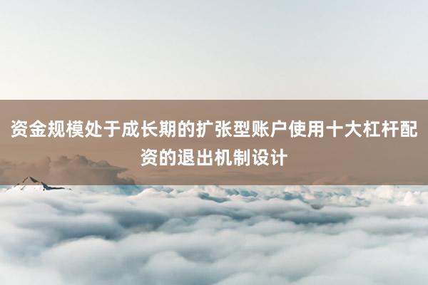 资金规模处于成长期的扩张型账户使用十大杠杆配资的退出机制设计