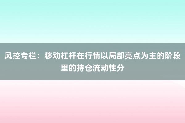 风控专栏：移动杠杆在行情以局部亮点为主的阶段里的持仓流动性分