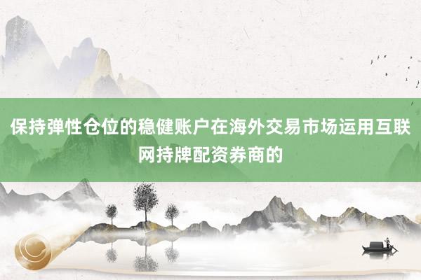 保持弹性仓位的稳健账户在海外交易市场运用互联网持牌配资券商的