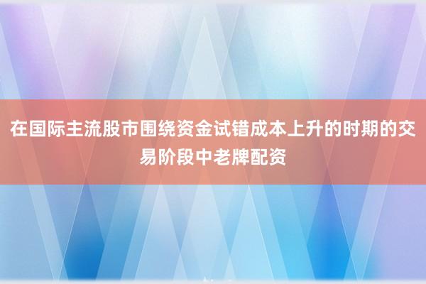 在国际主流股市围绕资金试错成本上升的时期的交易阶段中老牌配资