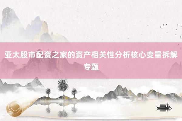 亚太股市配资之家的资产相关性分析核心变量拆解专题