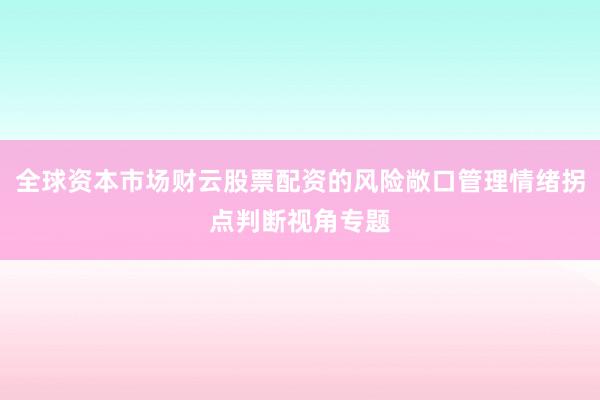 全球资本市场财云股票配资的风险敞口管理情绪拐点判断视角专题