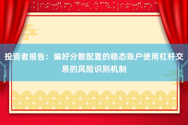 投资者报告：偏好分散配置的稳态账户使用杠杆交易的风险识别机制