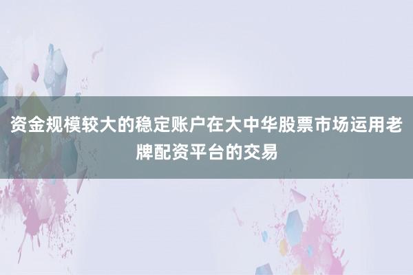 资金规模较大的稳定账户在大中华股票市场运用老牌配资平台的交易