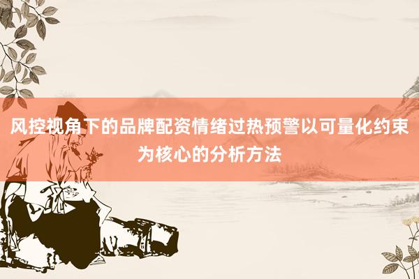 风控视角下的品牌配资情绪过热预警以可量化约束为核心的分析方法