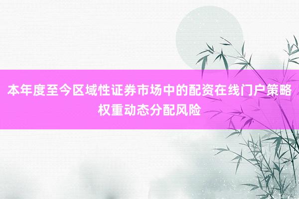 本年度至今区域性证券市场中的配资在线门户策略权重动态分配风险