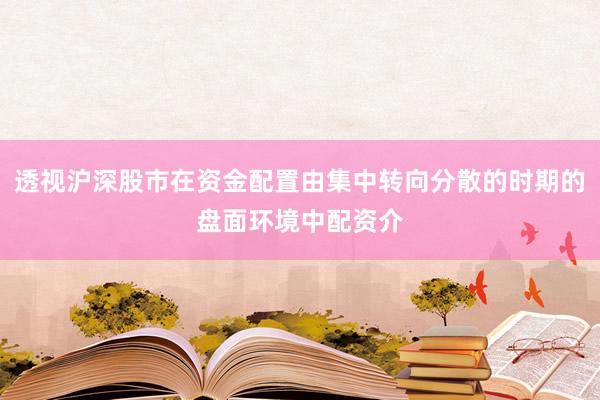 透视沪深股市在资金配置由集中转向分散的时期的盘面环境中配资介