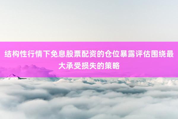 结构性行情下免息股票配资的仓位暴露评估围绕最大承受损失的策略