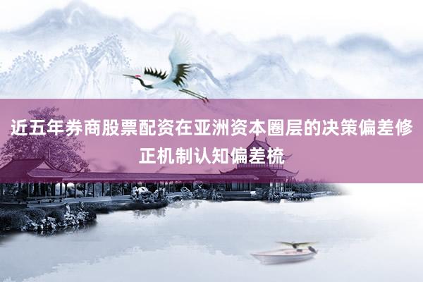 近五年券商股票配资在亚洲资本圈层的决策偏差修正机制认知偏差梳
