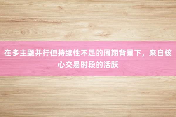 在多主题并行但持续性不足的周期背景下，来自核心交易时段的活跃