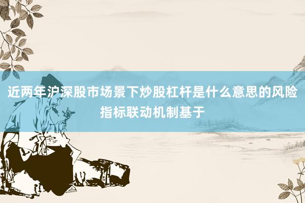 近两年沪深股市场景下炒股杠杆是什么意思的风险指标联动机制基于