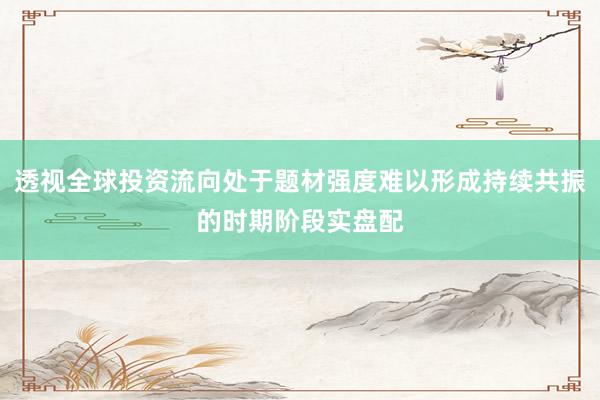 透视全球投资流向处于题材强度难以形成持续共振的时期阶段实盘配