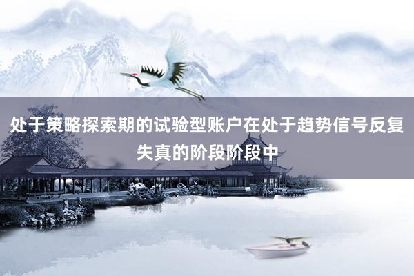 处于策略探索期的试验型账户在处于趋势信号反复失真的阶段阶段中