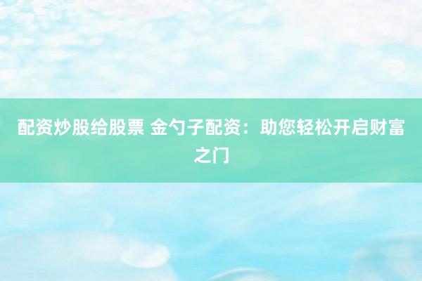 配资炒股给股票 金勺子配资：助您轻松开启财富之门