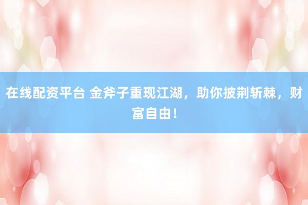 在线配资平台 金斧子重现江湖，助你披荆斩棘，财富自由！