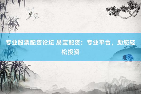 专业股票配资论坛 易宝配资：专业平台，助您轻松投资