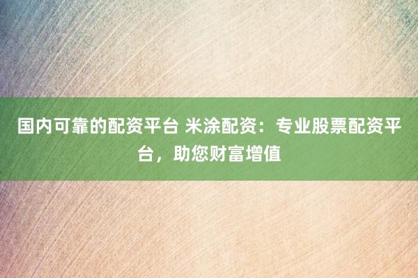 国内可靠的配资平台 米涂配资：专业股票配资平台，助您财富增值