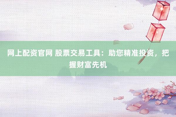网上配资官网 股票交易工具：助您精准投资，把握财富先机