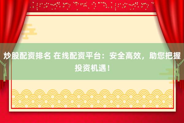 炒股配资排名 在线配资平台：安全高效，助您把握投资机遇！