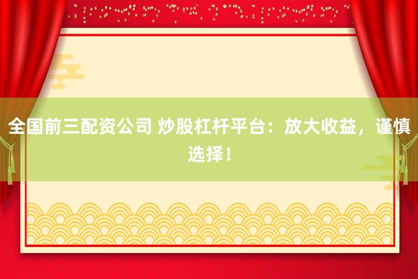 全国前三配资公司 炒股杠杆平台：放大收益，谨慎选择！