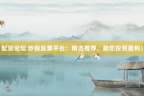 配资论坛 炒股股票平台：精选推荐，助您投资盈利！