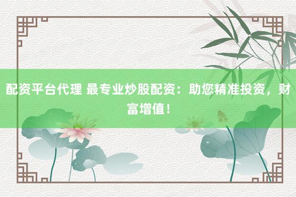 配资平台代理 最专业炒股配资：助您精准投资，财富增值！