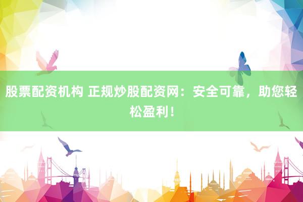 股票配资机构 正规炒股配资网：安全可靠，助您轻松盈利！