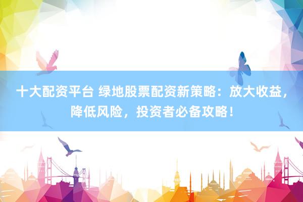 十大配资平台 绿地股票配资新策略：放大收益，降低风险，投资者必备攻略！