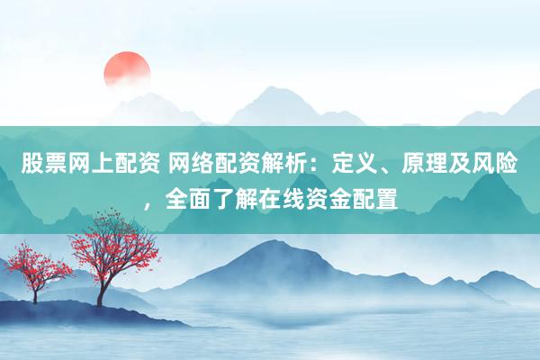 股票网上配资 网络配资解析：定义、原理及风险，全面了解在线资金配置