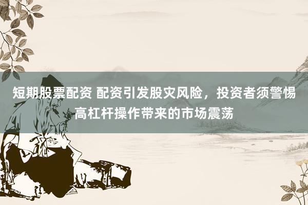 短期股票配资 配资引发股灾风险，投资者须警惕高杠杆操作带来的市场震荡