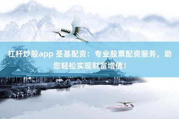 杠杆炒股app 圣基配资：专业股票配资服务，助您轻松实现财富增值！