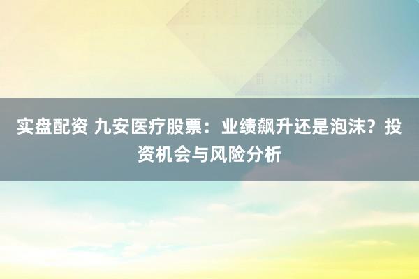 实盘配资 九安医疗股票：业绩飙升还是泡沫？投资机会与风险分析
