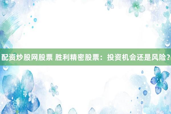 配资炒股网股票 胜利精密股票：投资机会还是风险？