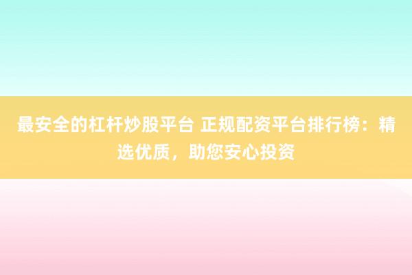 最安全的杠杆炒股平台 正规配资平台排行榜：精选优质，助您安心投资