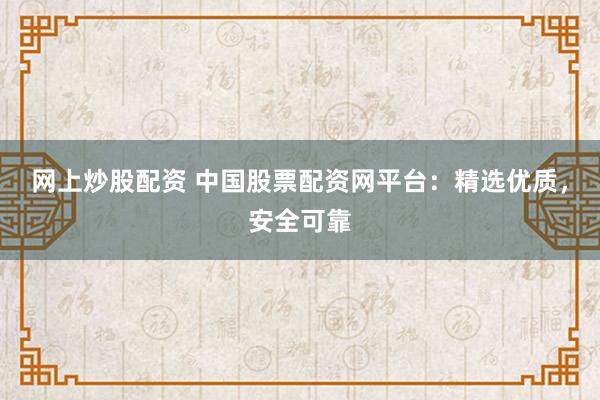 网上炒股配资 中国股票配资网平台：精选优质，安全可靠