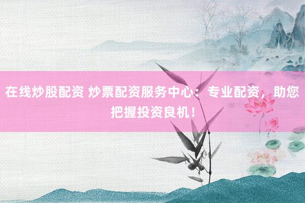 在线炒股配资 炒票配资服务中心：专业配资，助您把握投资良机！