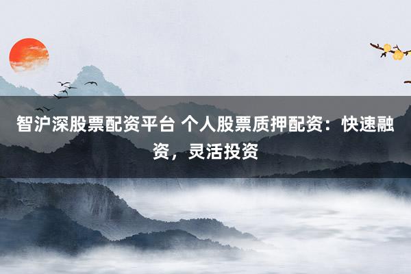 智沪深股票配资平台 个人股票质押配资：快速融资，灵活投资