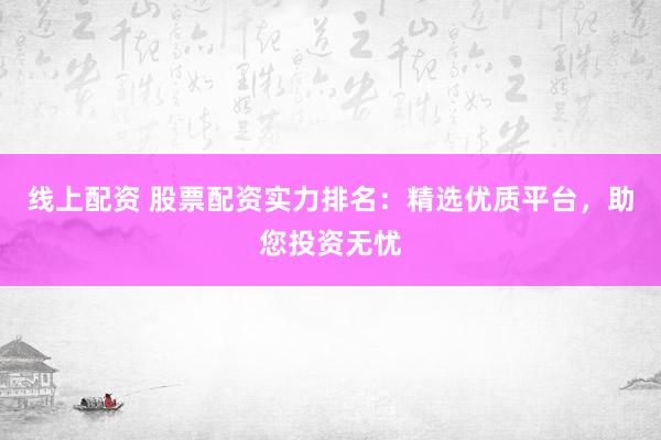 线上配资 股票配资实力排名：精选优质平台，助您投资无忧
