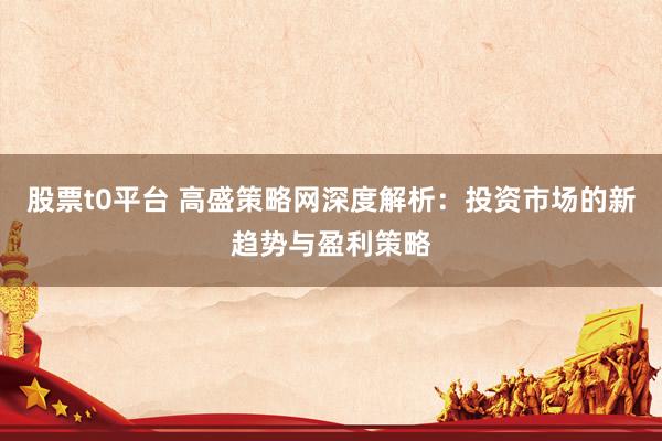 股票t0平台 高盛策略网深度解析：投资市场的新趋势与盈利策略