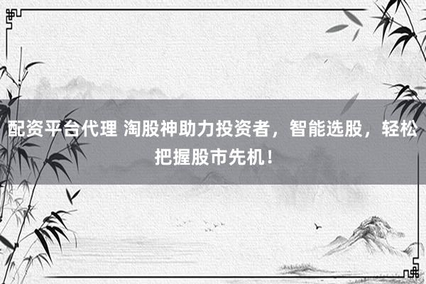 配资平台代理 淘股神助力投资者，智能选股，轻松把握股市先机！