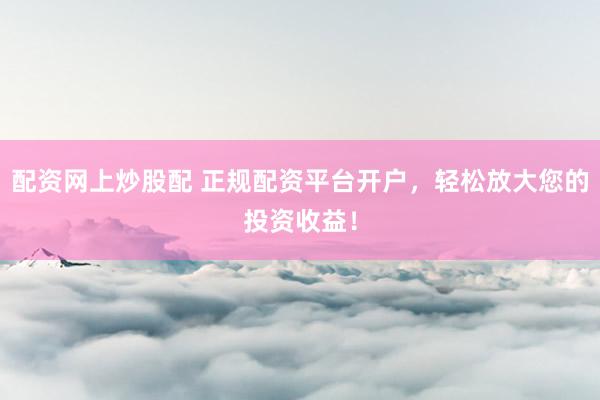 配资网上炒股配 正规配资平台开户，轻松放大您的投资收益！