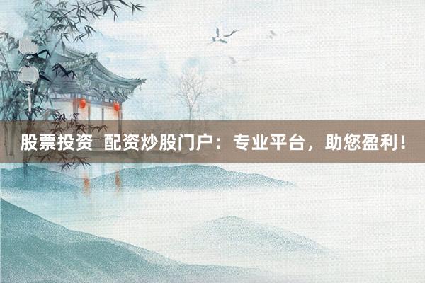 股票投资  配资炒股门户：专业平台，助您盈利！