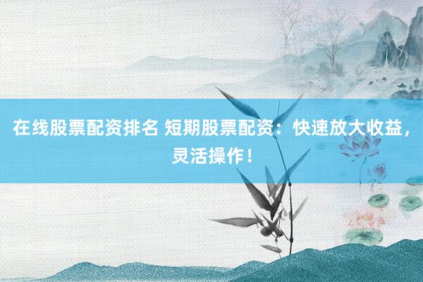 在线股票配资排名 短期股票配资：快速放大收益，灵活操作！