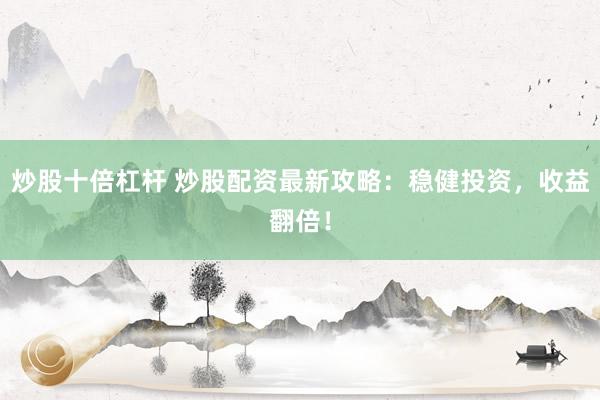 炒股十倍杠杆 炒股配资最新攻略：稳健投资，收益翻倍！